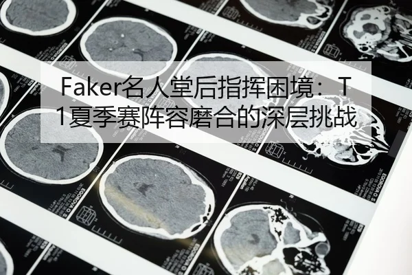 Faker名人堂后指挥困境：T1夏季赛阵容磨合的深层挑战