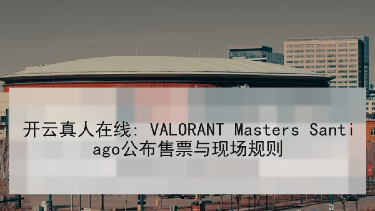 开云真人在线: VALORANT Masters Santiago公布售票与现场规则