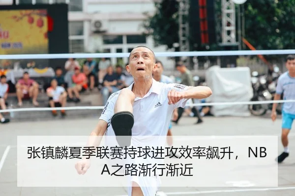 张镇麟夏季联赛持球进攻效率飙升，NBA之路渐行渐近
