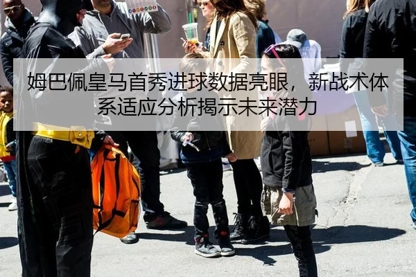 姆巴佩皇马首秀进球数据亮眼，新战术体系适应分析揭示未来潜力