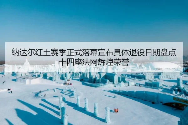 纳达尔红土赛季正式落幕宣布具体退役日期盘点十四座法网辉煌荣誉