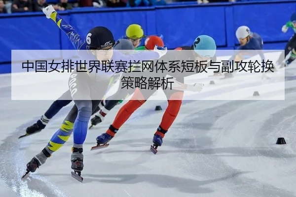 中国女排世界联赛拦网体系短板与副攻轮换策略解析