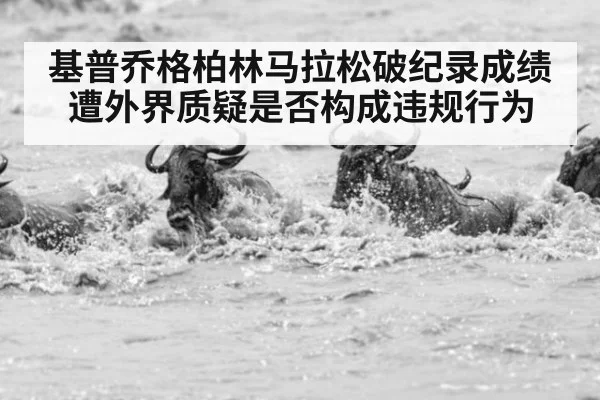 基普乔格柏林马拉松破纪录成绩遭外界质疑是否构成违规行为