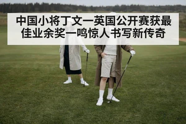 中国小将丁文一英国公开赛获最佳业余奖一鸣惊人书写新传奇