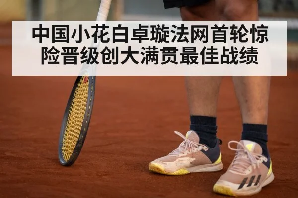 中国小花白卓璇法网首轮惊险晋级创大满贯最佳战绩