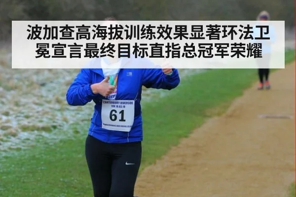 波加查高海拔训练效果显著环法卫冕宣言最终目标直指总冠军荣耀