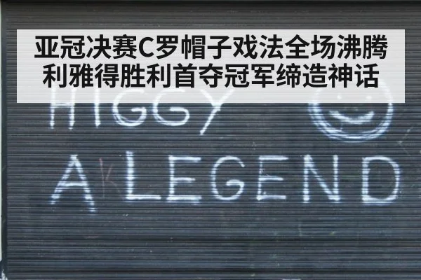 亚冠决赛C罗帽子戏法全场沸腾 利雅得胜利首夺冠军缔造神话