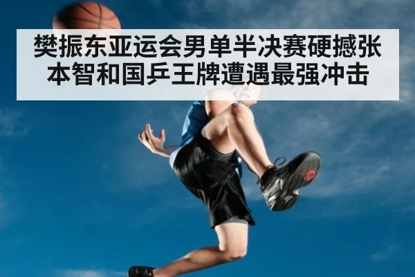 樊振东亚运会男单半决赛硬撼张本智和国乒王牌遭遇最强冲击